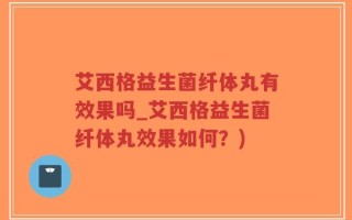 艾西格益生菌纤体丸有效果吗_艾西格益生菌纤体丸效果如何？)