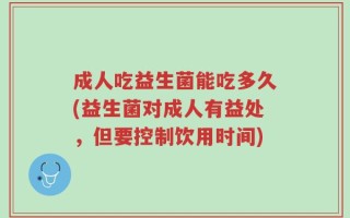 成人吃益生菌能吃多久(益生菌对成人有益处，但要控制饮用时间)