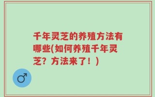 千年灵芝的养殖方法有哪些(如何养殖千年灵芝？方法来了！)