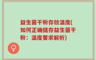 益生菌干粉存放温度(如何正确储存益生菌干粉：温度要求解析)