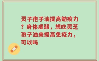 灵子孢子油提高勉疫力？身体虚弱，想吃灵芝孢子油来提高免疫力，可以吗