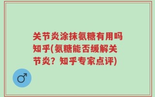 关节炎涂抹氨糖有用吗知乎(氨糖能否缓解关节炎？知乎专家点评)