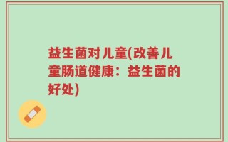 益生菌对儿童(改善儿童肠道健康：益生菌的好处)