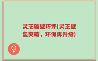 灵芝破壁环评(灵芝壁垒突破，环保再升级)