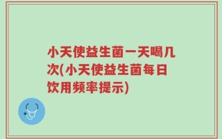 小天使益生菌一天喝几次(小天使益生菌每日饮用频率提示)