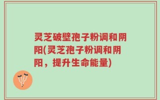 灵芝破壁孢子粉调和阴阳(灵芝孢子粉调和阴阳，提升生命能量)