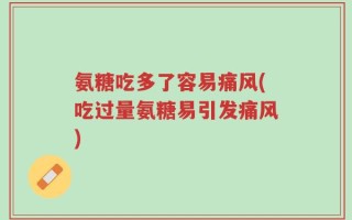 氨糖吃多了容易痛风(吃过量氨糖易引发痛风)