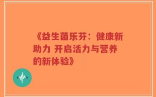 《益生菌乐芬：健康新助力 开启活力与营养的新体验》