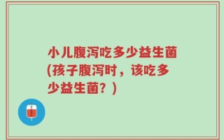 小儿腹泻吃多少益生菌(孩子腹泻时，该吃多少益生菌？)