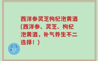 西洋参灵芝枸杞泡黄酒(西洋参、灵芝、枸杞泡黄酒，补气养生不二选择！)