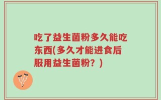 吃了益生菌粉多久能吃东西(多久才能进食后服用益生菌粉？)