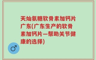 天灿氨糖软骨素加钙片广东(广东生产的软骨素加钙片—帮助关节健康的选择)