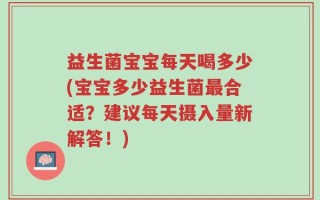 益生菌宝宝每天喝多少(宝宝多少益生菌最合适？建议每天摄入量新解答！)