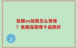 氨糖ve凝露怎么使用？氨糖凝露哪个品牌好