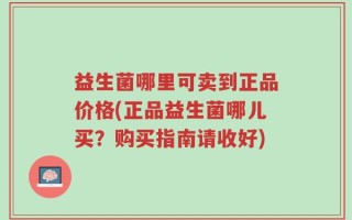 益生菌哪里可卖到正品价格(正品益生菌哪儿买？购买指南请收好)