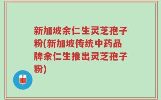 新加坡余仁生灵芝孢子粉(新加坡传统中药品牌余仁生推出灵芝孢子粉)