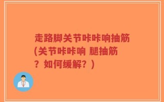 走路脚关节咔咔响抽筋(关节咔咔响 腿抽筋？如何缓解？)