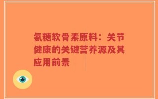 氨糖软骨素原料：关节健康的关键营养源及其应用前景