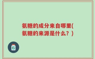 氨糖的成分来自哪里(氨糖的来源是什么？)