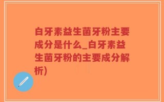 白牙素益生菌牙粉主要成分是什么_白牙素益生菌牙粉的主要成分解析)