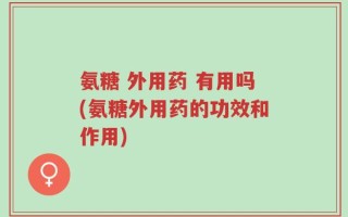 氨糖 外用药 有用吗(氨糖外用药的功效和作用)