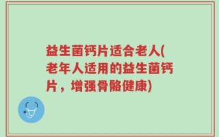 益生菌钙片适合老人(老年人适用的益生菌钙片，增强骨骼健康)