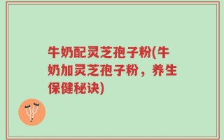 牛奶配灵芝孢子粉(牛奶加灵芝孢子粉，养生保健秘诀)
