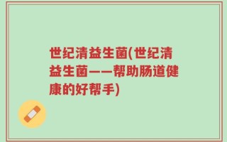 世纪清益生菌(世纪清益生菌——帮助肠道健康的好帮手)