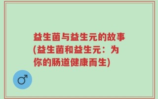 益生菌与益生元的故事(益生菌和益生元：为你的肠道健康而生)