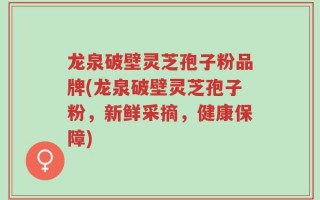 龙泉破壁灵芝孢子粉品牌(龙泉破壁灵芝孢子粉，新鲜采摘，健康保障)