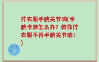 拧衣服手腕关节响(手腕卡滞怎么办？教你拧衣服不再手腕关节响！)