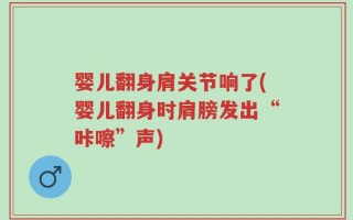 婴儿翻身肩关节响了(婴儿翻身时肩膀发出“咔嚓”声)
