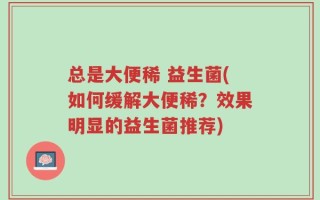 总是大便稀 益生菌(如何缓解大便稀？效果明显的益生菌推荐)