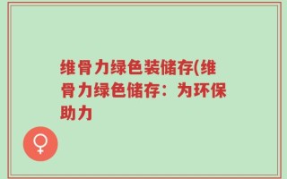 维骨力绿色装储存(维骨力绿色储存：为环保助力
