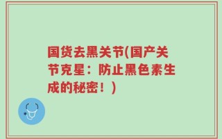 国货去黑关节(国产关节克星：防止黑色素生成的秘密！)