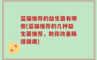 蓝猫推荐的益生菌有哪些(蓝猫推荐的几种益生菌推荐，助你改善肠道健康)