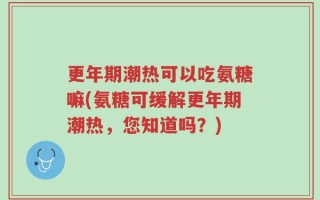 更年期潮热可以吃氨糖嘛(氨糖可缓解更年期潮热，您知道吗？)