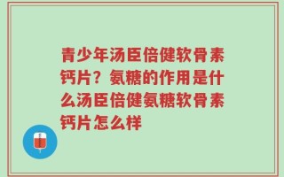 青少年汤臣倍健软骨素钙片？氨糖的作用是什么汤臣倍健氨糖软骨素钙片怎么样