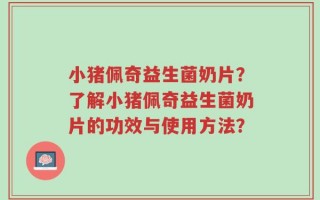 小猪佩奇益生菌奶片？了解小猪佩奇益生菌奶片的功效与使用方法？
