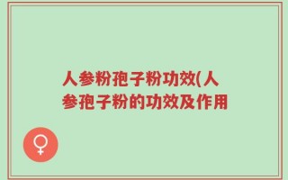人参粉孢子粉功效(人参孢子粉的功效及作用