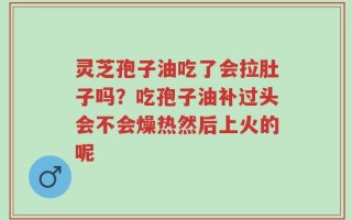 灵芝孢子油吃了会拉肚子吗？吃孢子油补过头会不会燥热然后上火的呢