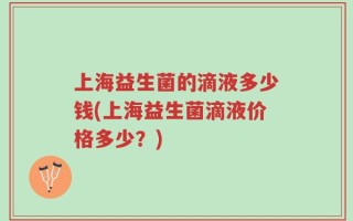 上海益生菌的滴液多少钱(上海益生菌滴液价格多少？)