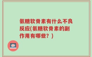 氨糖软骨素有什么不良反应(氨糖软骨素的副作用有哪些？)