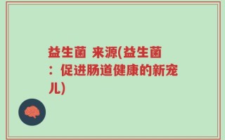 益生菌 来源(益生菌：促进肠道健康的新宠儿)