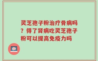灵芝孢子粉治疗骨病吗？得了肾病吃灵芝孢子粉可以提高免疫力吗