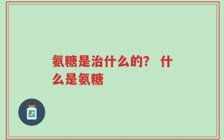 氨糖是治什么的？ 什么是氨糖
