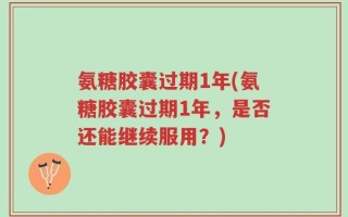 氨糖胶囊过期1年(氨糖胶囊过期1年，是否还能继续服用？)
