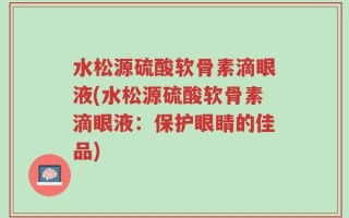 水松源硫酸软骨素滴眼液(水松源硫酸软骨素滴眼液：保护眼睛的佳品)