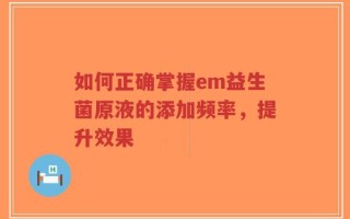 如何正确掌握em益生菌原液的添加频率，提升效果