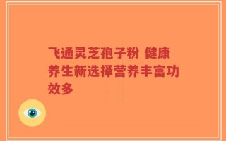 飞通灵芝孢子粉 健康养生新选择营养丰富功效多